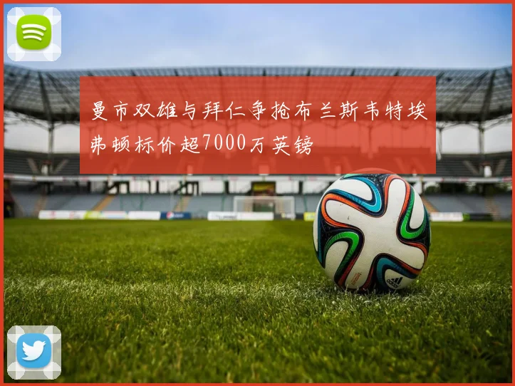 曼市双雄与拜仁争抢布兰斯韦特埃弗顿标价超7000万英镑