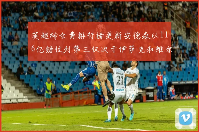 英超转会费排行榜更新安德森以116亿镑位列第三仅次于伊萨克和维尔茨