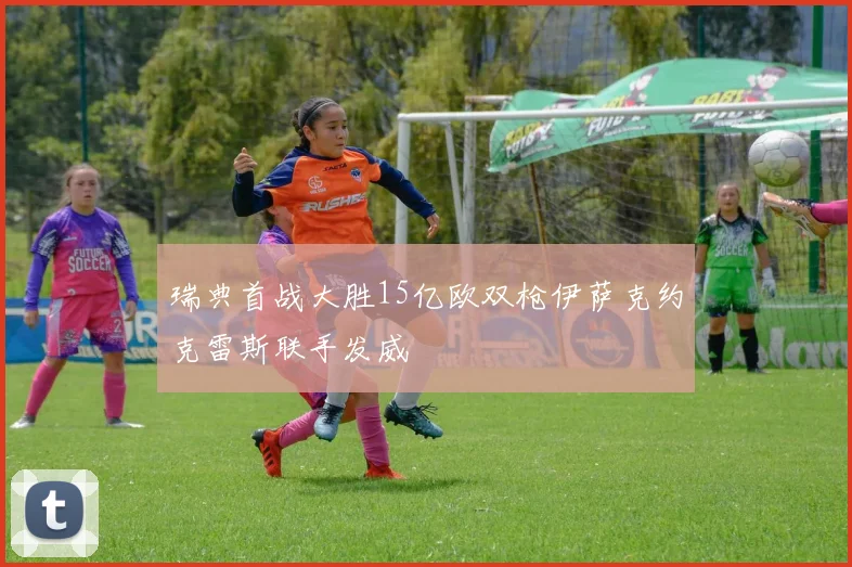 瑞典首战大胜15亿欧双枪伊萨克约克雷斯联手发威