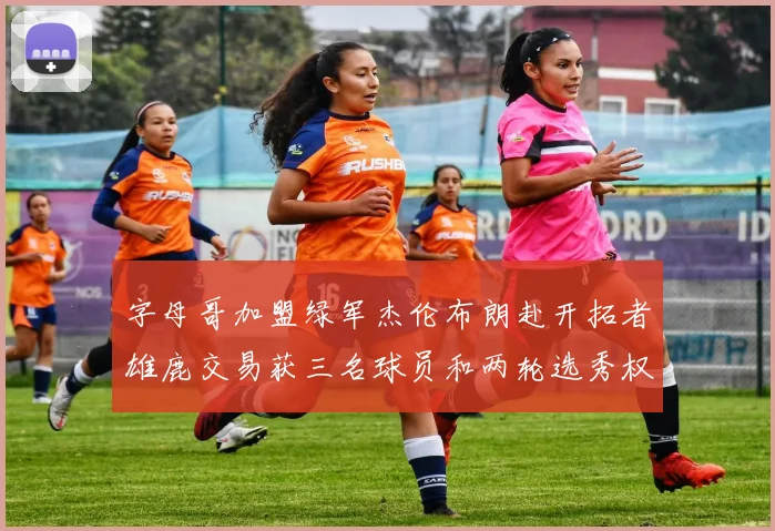 字母哥加盟绿军杰伦布朗赴开拓者雄鹿交易获三名球员和两轮选秀权