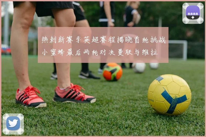 热刺新赛季英超赛程揭晓首轮挑战小蜜蜂最后两轮对决曼联与维拉