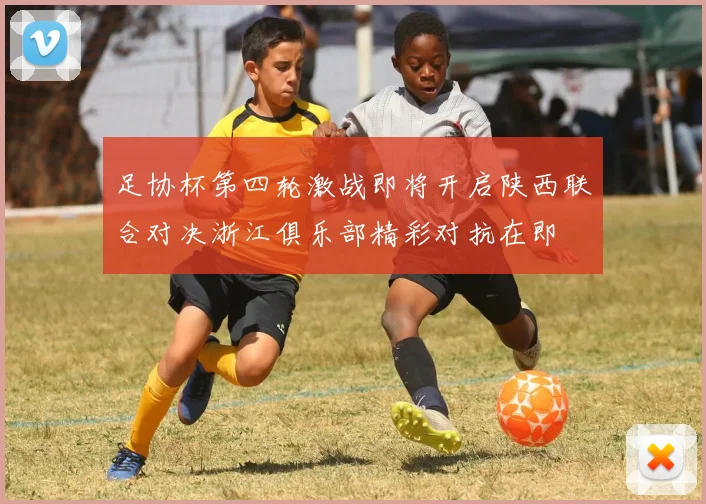 足协杯第四轮激战即将开启陕西联合对决浙江俱乐部精彩对抗在即