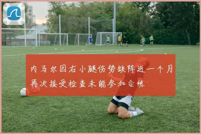 内马尔因右小腿伤势缺阵近一个月再次接受检查未能参加合练