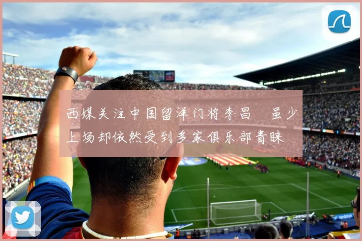 西媒关注中国留洋门将李昌祎虽少上场却依然受到多家俱乐部青睐