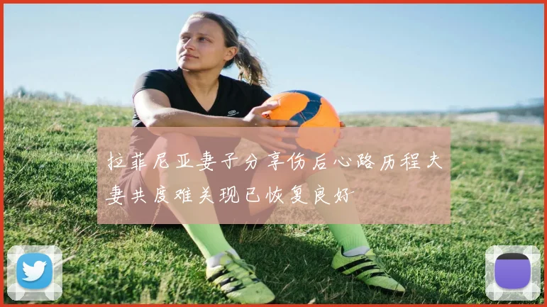 拉菲尼亚妻子分享伤后心路历程夫妻共度难关现已恢复良好