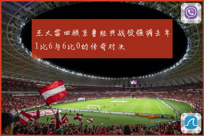 王大雷回顾京鲁经典战役强调去年1比6与6比0的传奇对决
