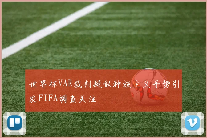 世界杯VAR裁判疑似种族主义手势引发FIFA调查关注
