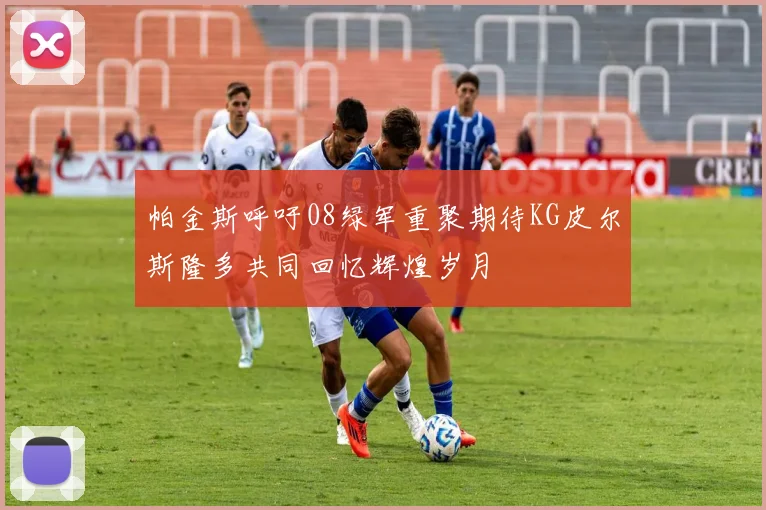 帕金斯呼吁08绿军重聚期待KG皮尔斯隆多共同回忆辉煌岁月