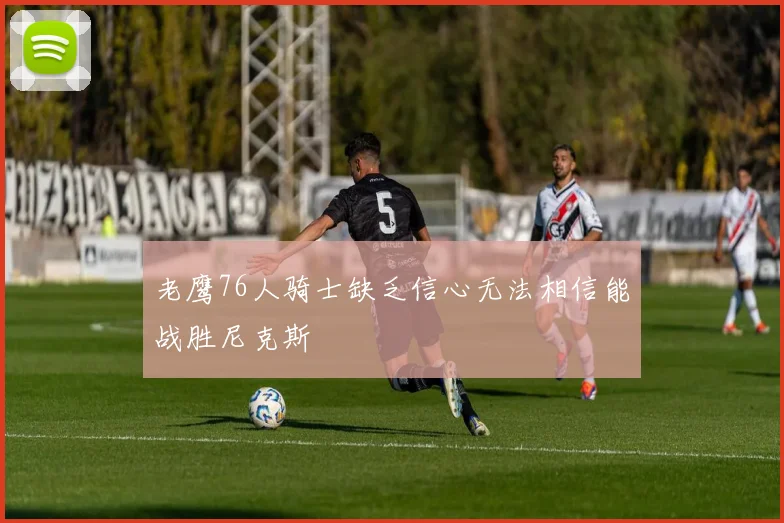 老鹰76人骑士缺乏信心无法相信能战胜尼克斯