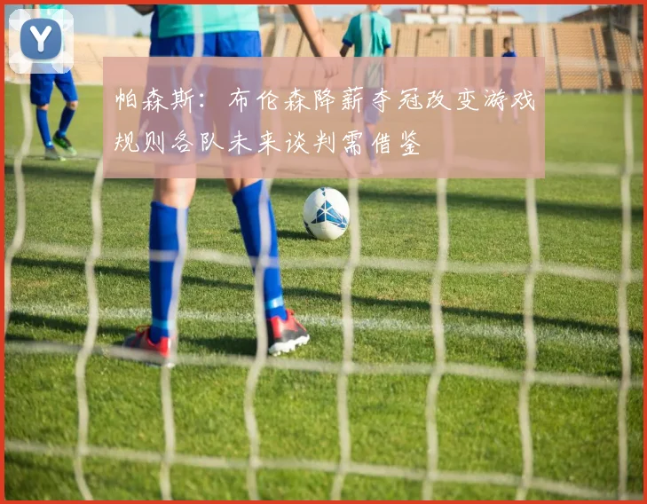 帕森斯：布伦森降薪夺冠改变游戏规则各队未来谈判需借鉴