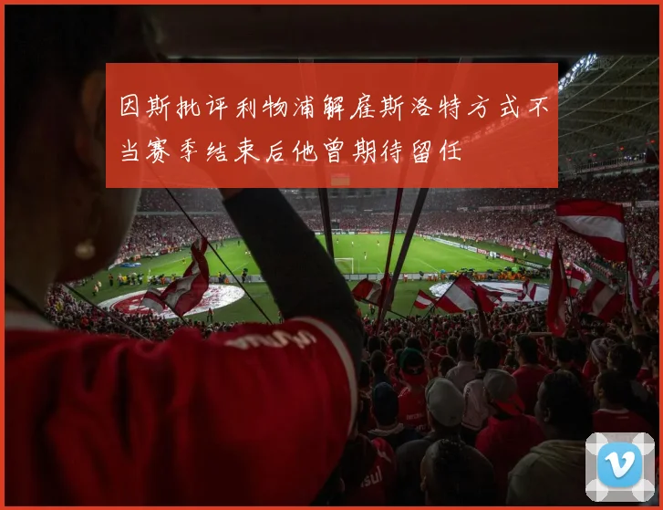 因斯批评利物浦解雇斯洛特方式不当赛季结束后他曾期待留任