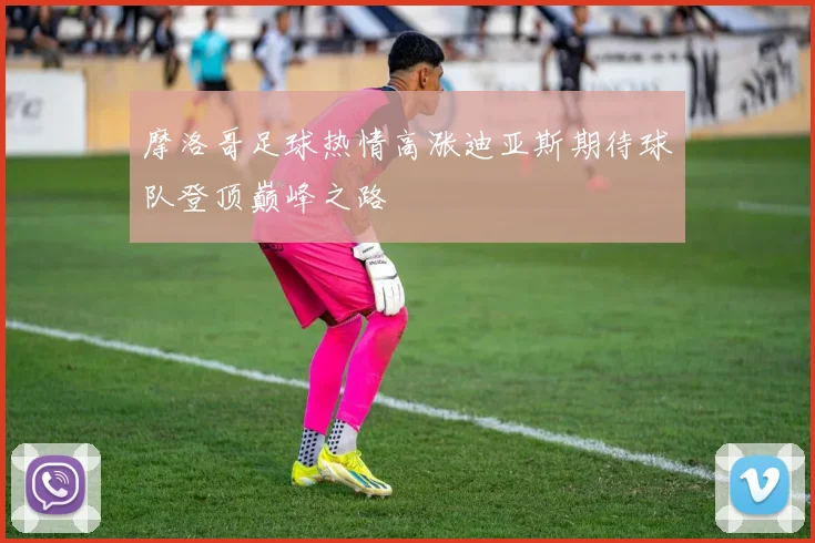 摩洛哥足球热情高涨迪亚斯期待球队登顶巅峰之路
